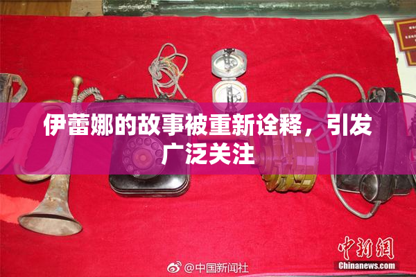 伊蕾娜的故事被重新诠释，引发广泛关注
