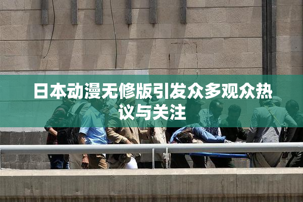 日本动漫无修版引发众多观众热议与关注