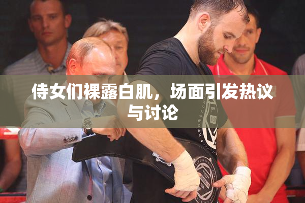 侍女们裸露白肌，场面引发热议与讨论