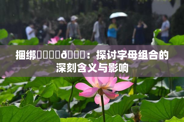 捆绑❌‌❌‌🔞：探讨字母组合的深刻含义与影响