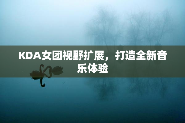 KDA女团视野扩展，打造全新音乐体验