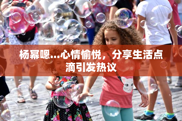 杨幂嗯...心情愉悦，分享生活点滴引发热议