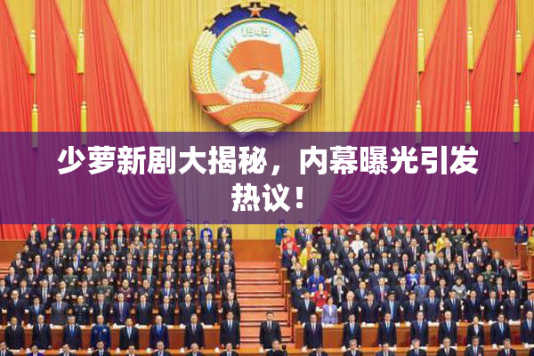 少萝新剧大揭秘，内幕曝光引发热议！