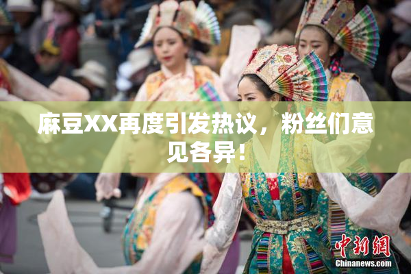 麻豆XX再度引发热议，粉丝们意见各异！