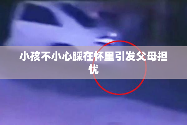 小孩不小心踩在怀里引发父母担忧