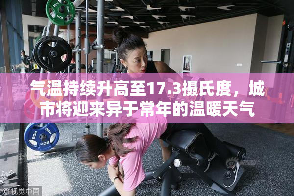 气温持续升高至17.3摄氏度，城市将迎来异于常年的温暖天气