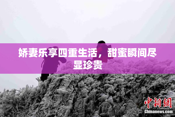 娇妻乐享四重生活，甜蜜瞬间尽显珍贵