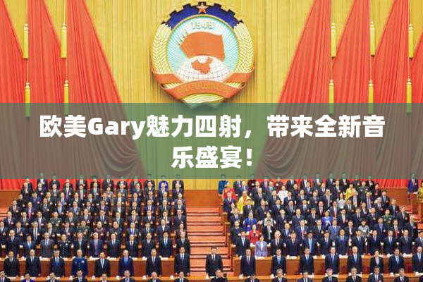 欧美Gary魅力四射，带来全新音乐盛宴！