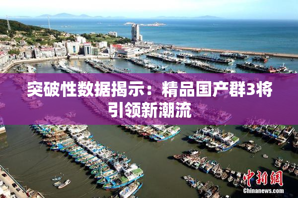 突破性数据揭示：精品国产群3将引领新潮流