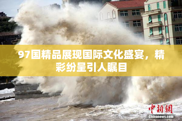 97国精品展现国际文化盛宴，精彩纷呈引人瞩目