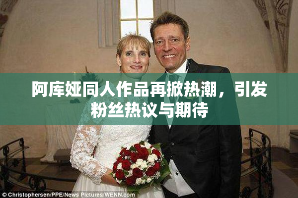 阿库娅同人作品再掀热潮，引发粉丝热议与期待