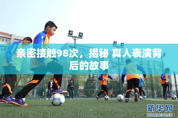 亲密接触98次，揭秘 真人表演背后的故事