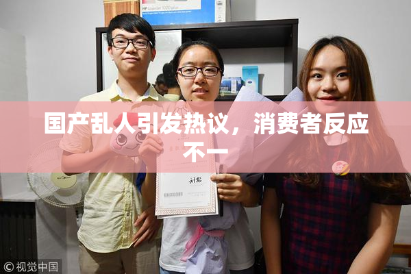 国产乱人引发热议，消费者反应不一