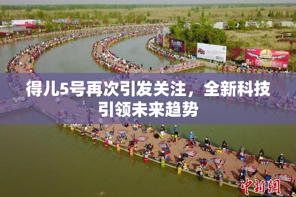 得儿5号再次引发关注，全新科技引领未来趋势