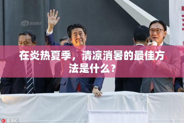 在炎热夏季，清凉消暑的最佳方法是什么？