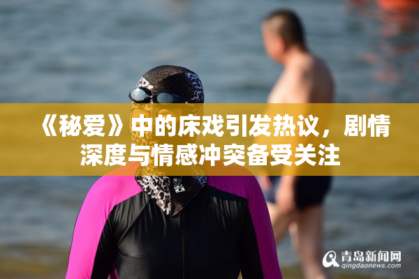 《秘爱》中的床戏引发热议，剧情深度与情感冲突备受关注