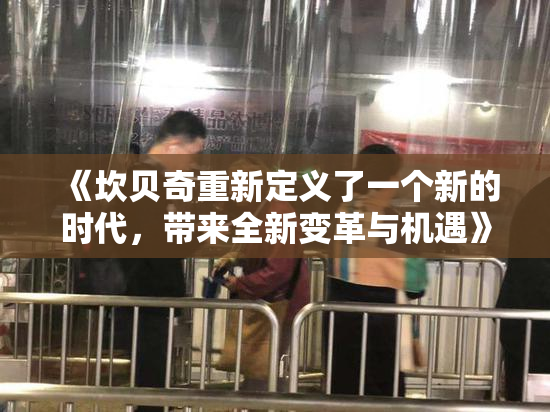 《坎贝奇重新定义了一个新的时代，带来全新变革与机遇》