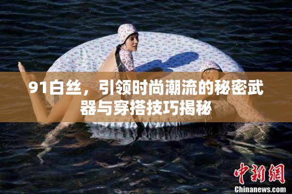 91白丝，引领时尚潮流的秘密武器与穿搭技巧揭秘