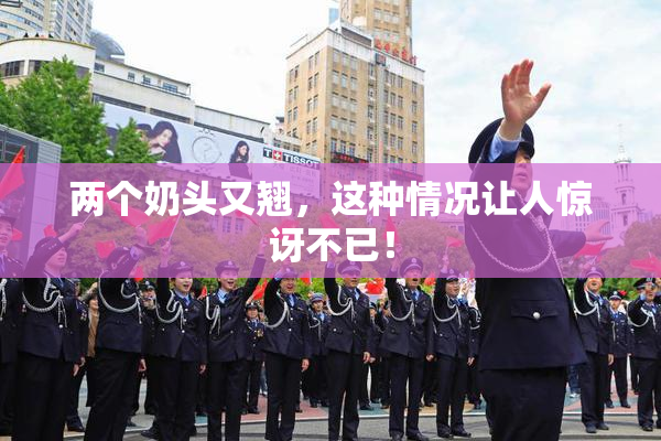 两个奶头又翘，这种情况让人惊讶不已！