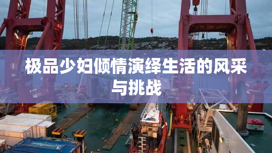 极品少妇倾情演绎生活的风采与挑战