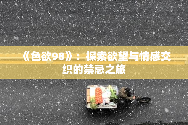 《色欲98》：探索欲望与情感交织的禁忌之旅