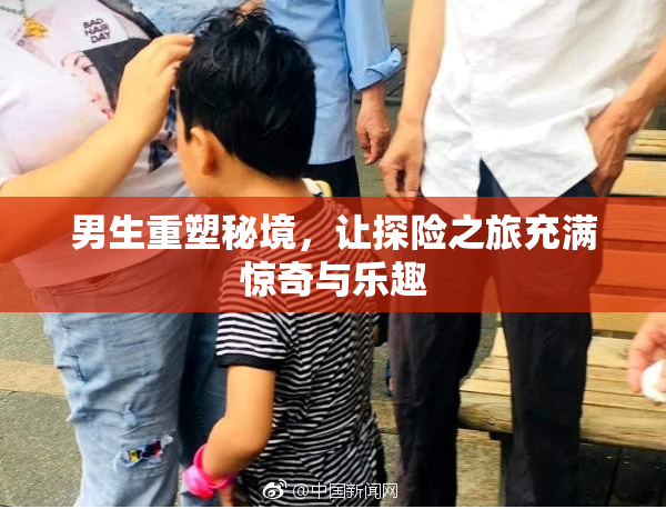 男生重塑秘境，让探险之旅充满惊奇与乐趣
