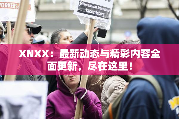XNXX：最新动态与精彩内容全面更新，尽在这里！