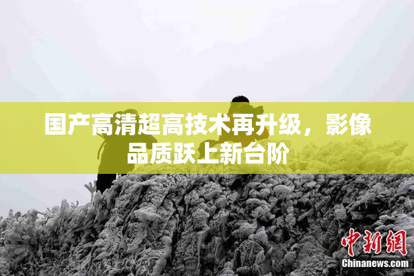 国产高清超高技术再升级，影像品质跃上新台阶