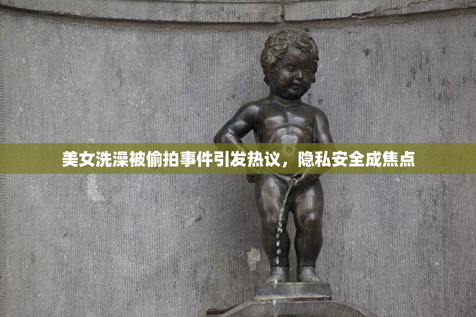 美女洗澡被偷拍事件引发热议，隐私安全成焦点