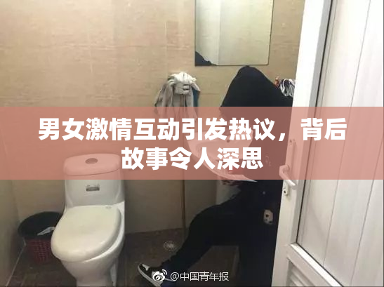 男女激情互动引发热议，背后故事令人深思