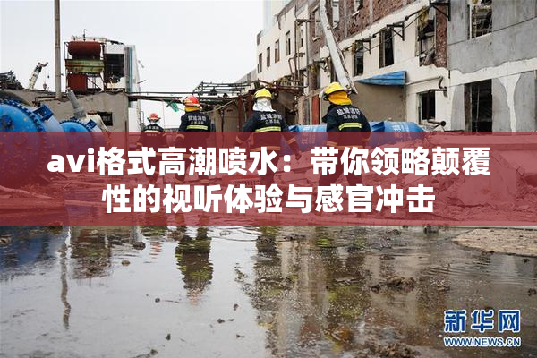 avi格式高潮喷水：带你领略颠覆性的视听体验与感官冲击