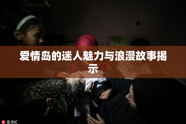 爱情岛的迷人魅力与浪漫故事揭示