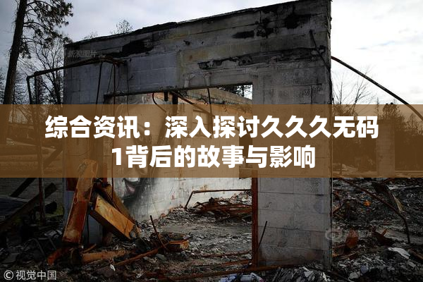 综合资讯：深入探讨久久久无码1背后的故事与影响