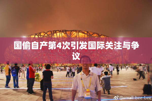 国偷自产第4次引发国际关注与争议