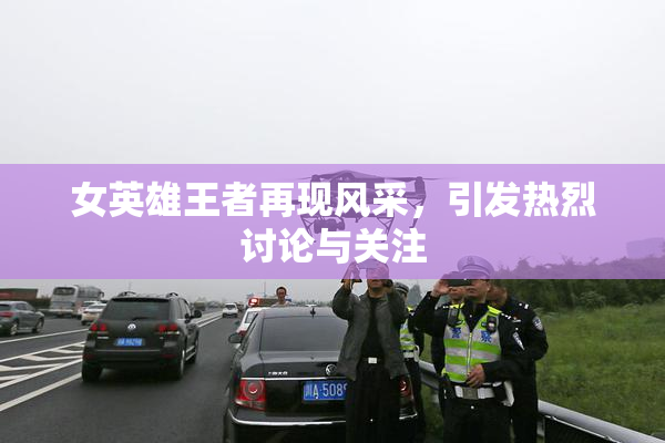 女英雄王者再现风采，引发热烈讨论与关注