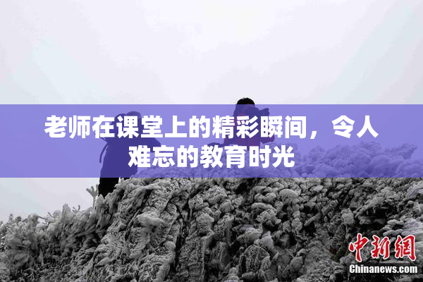 老师在课堂上的精彩瞬间，令人难忘的教育时光