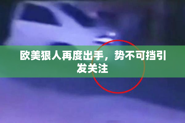 欧美狠人再度出手，势不可挡引发关注