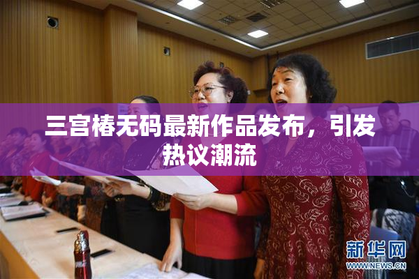 三宫椿无码最新作品发布，引发热议潮流