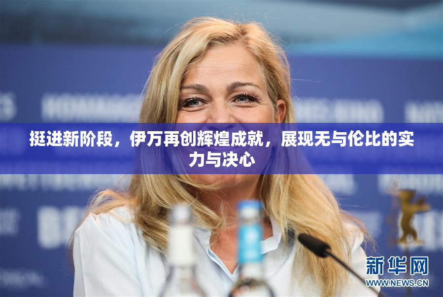 挺进新阶段，伊万再创辉煌成就，展现无与伦比的实力与决心