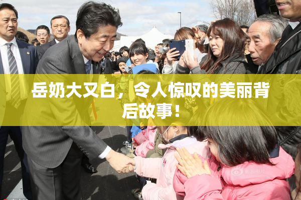 岳奶大又白，令人惊叹的美丽背后故事！