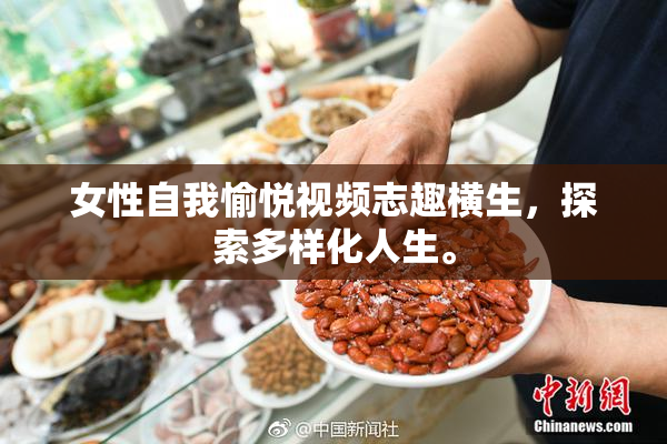 女性自我愉悦视频志趣横生，探索多样化人生。