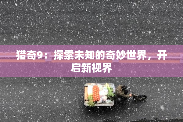 猎奇9：探索未知的奇妙世界，开启新视界
