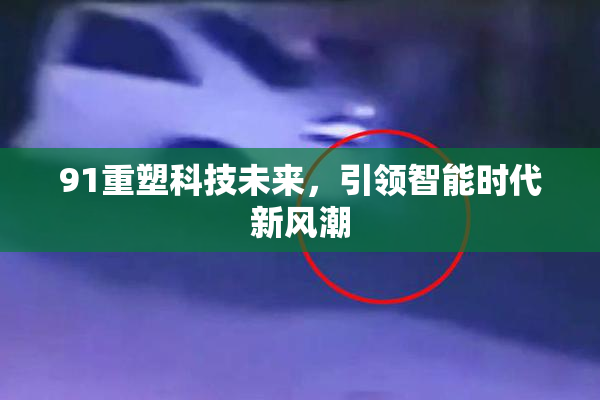 91重塑科技未来，引领智能时代新风潮