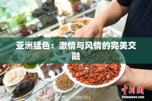 亚洲猛色：激情与风情的完美交融