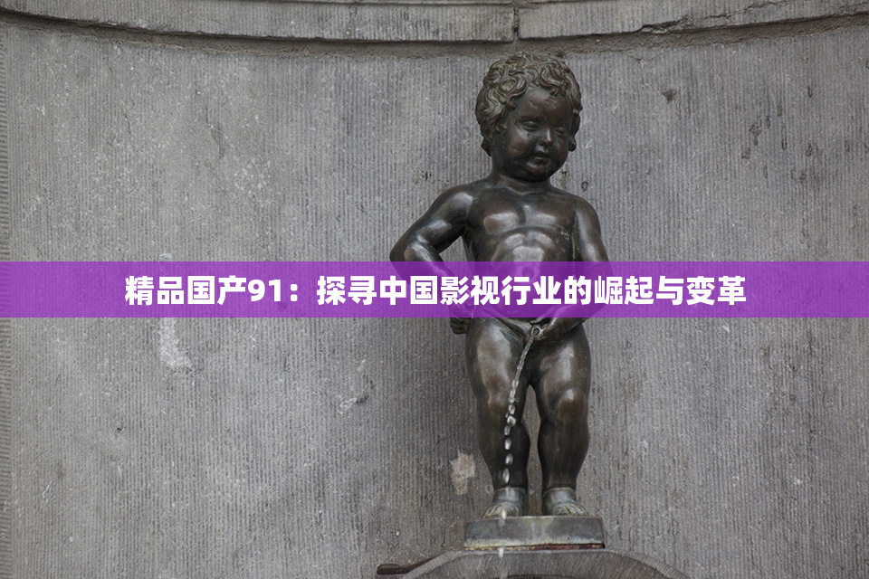 精品国产91：探寻中国影视行业的崛起与变革