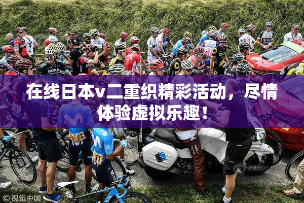 在线日本v二重织精彩活动，尽情体验虚拟乐趣！