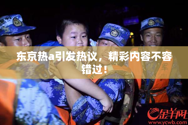 东京热a引发热议，精彩内容不容错过！