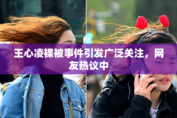 王心凌裸被事件引发广泛关注，网友热议中