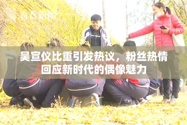 吴宣仪比重引发热议，粉丝热情回应新时代的偶像魅力