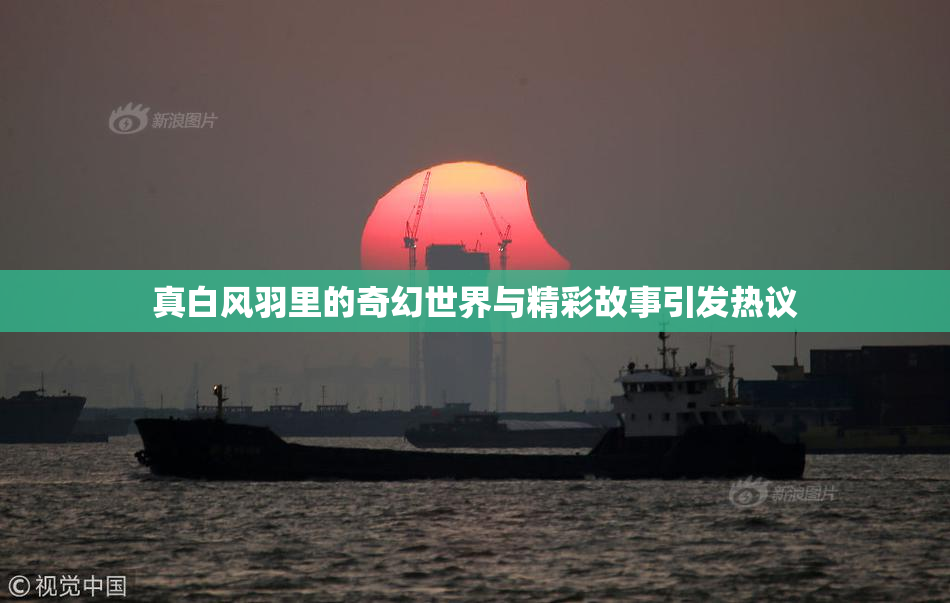 真白风羽里的奇幻世界与精彩故事引发热议